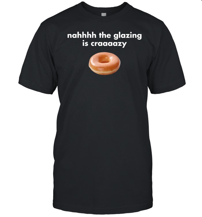 Nah The Glazing Is Crazy Shirts