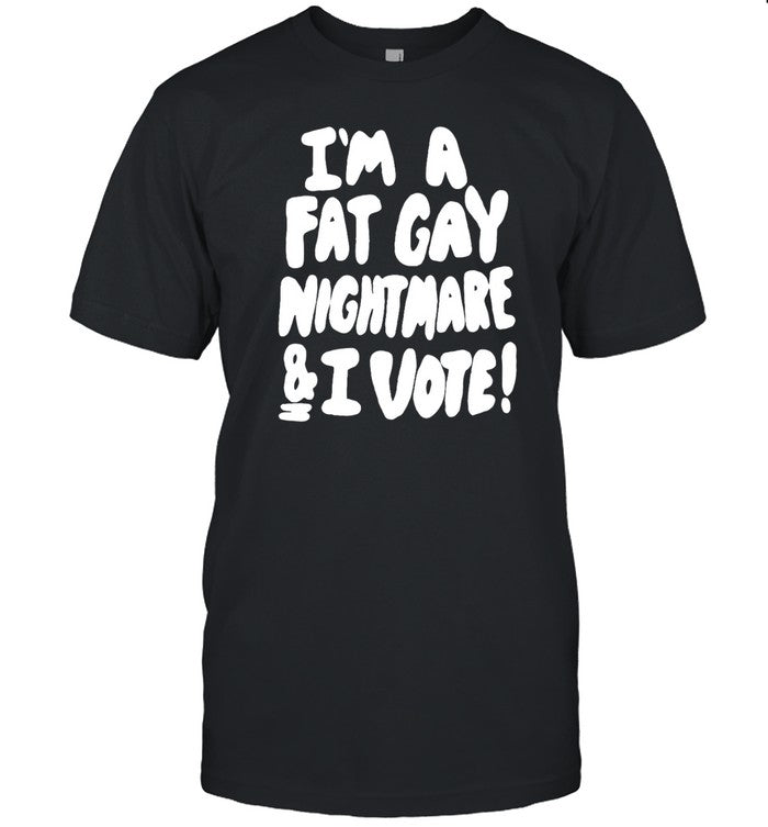 Shirts That Go Hard I'm A Fat Gay Nightmare & I Vote Shirt