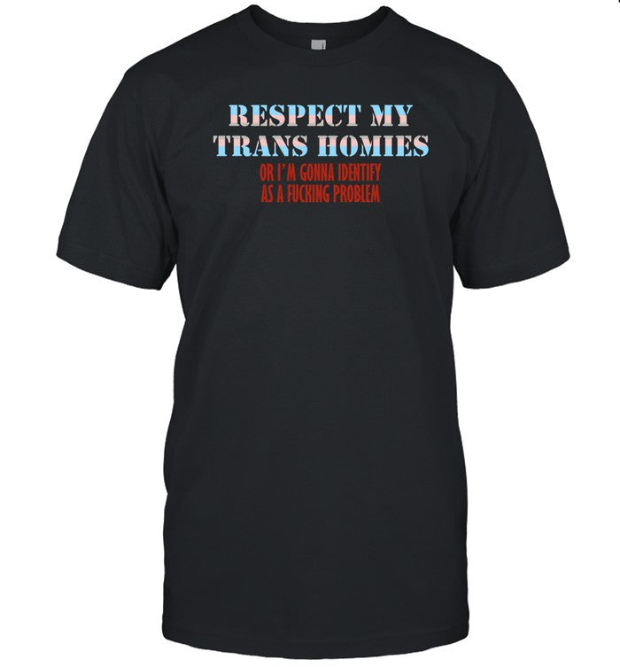Shirts That Go Hard Respect My Trans Homies Or I'm Gonna Identify As A Fucking Problem Shirt