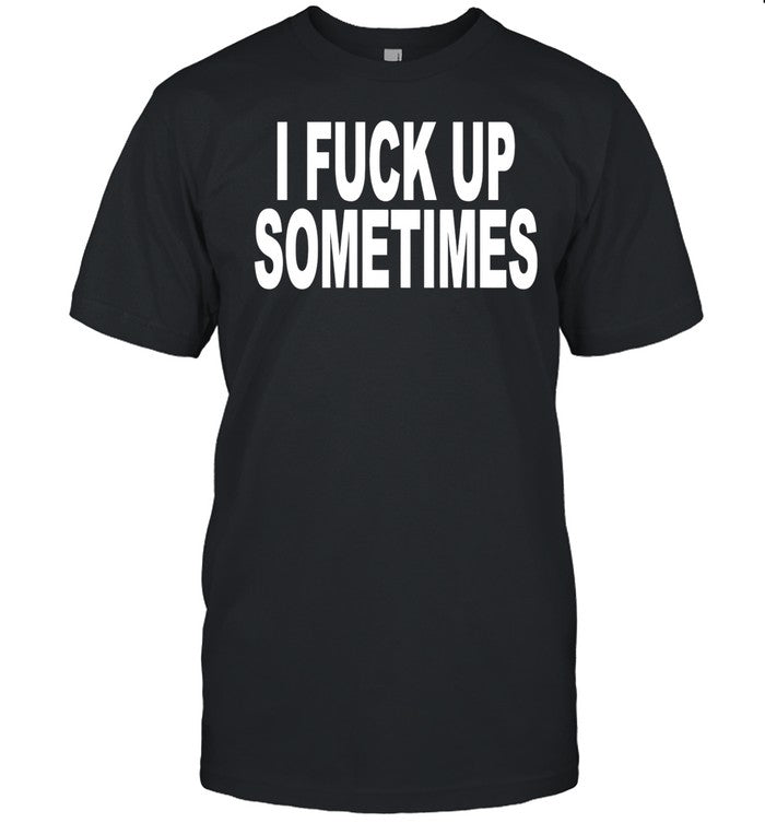 I Fuck Up Sometimes Shirt