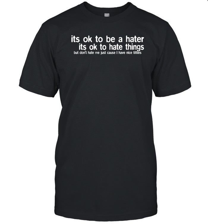 Its Ok To Be A Hater Its Ok To Hate Things But Don't Hate Me Just Cause I Have Nice Titties Shirt