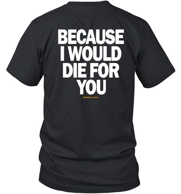 Multiply Apparel Because I Would Die For You Shirt