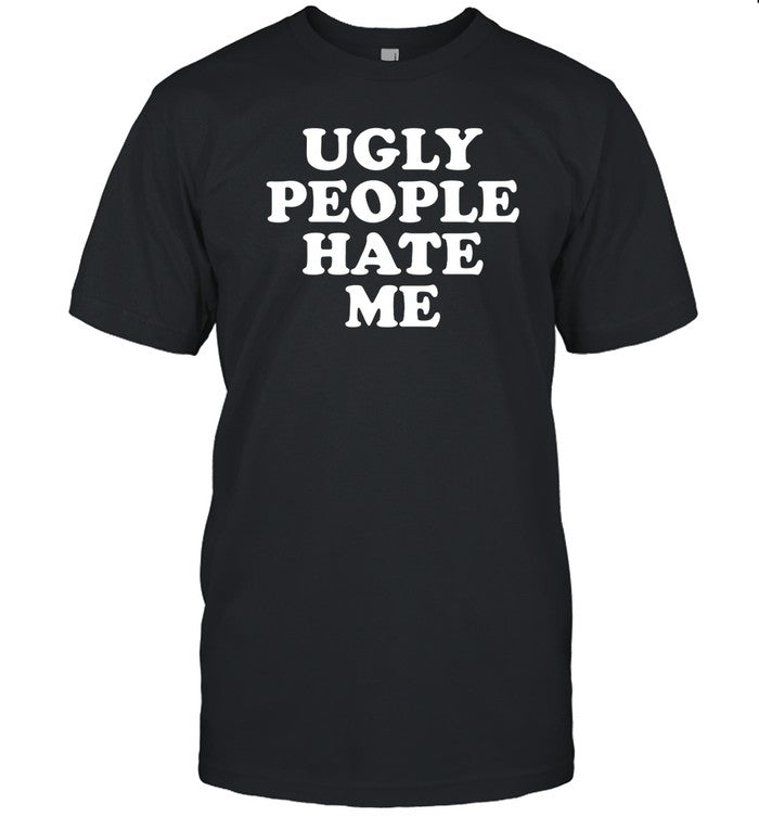 Ugly People Hate Me T Shirt