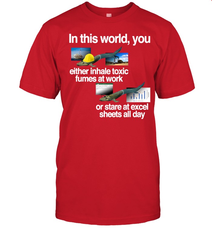 Classy Shirts In This World You Either Inhale Toxic Fumes At Work Or Stare At Excel Sheets All Day Tee