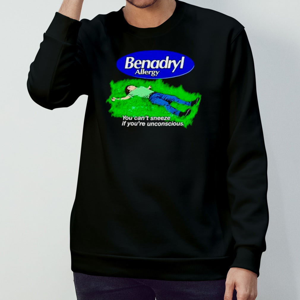 Benadryl Allergy you cans’t sneeze if yous’re unconscious shirts