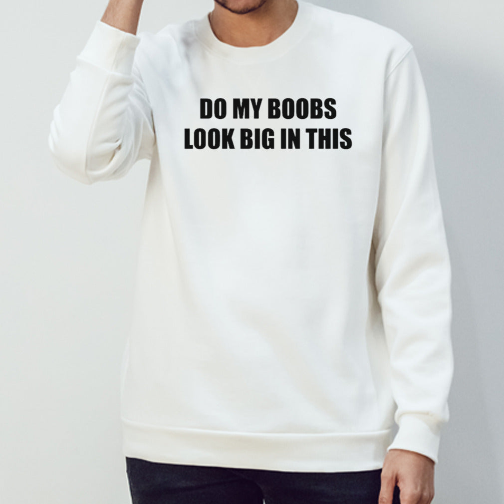 Do my boobs look big in this shirts