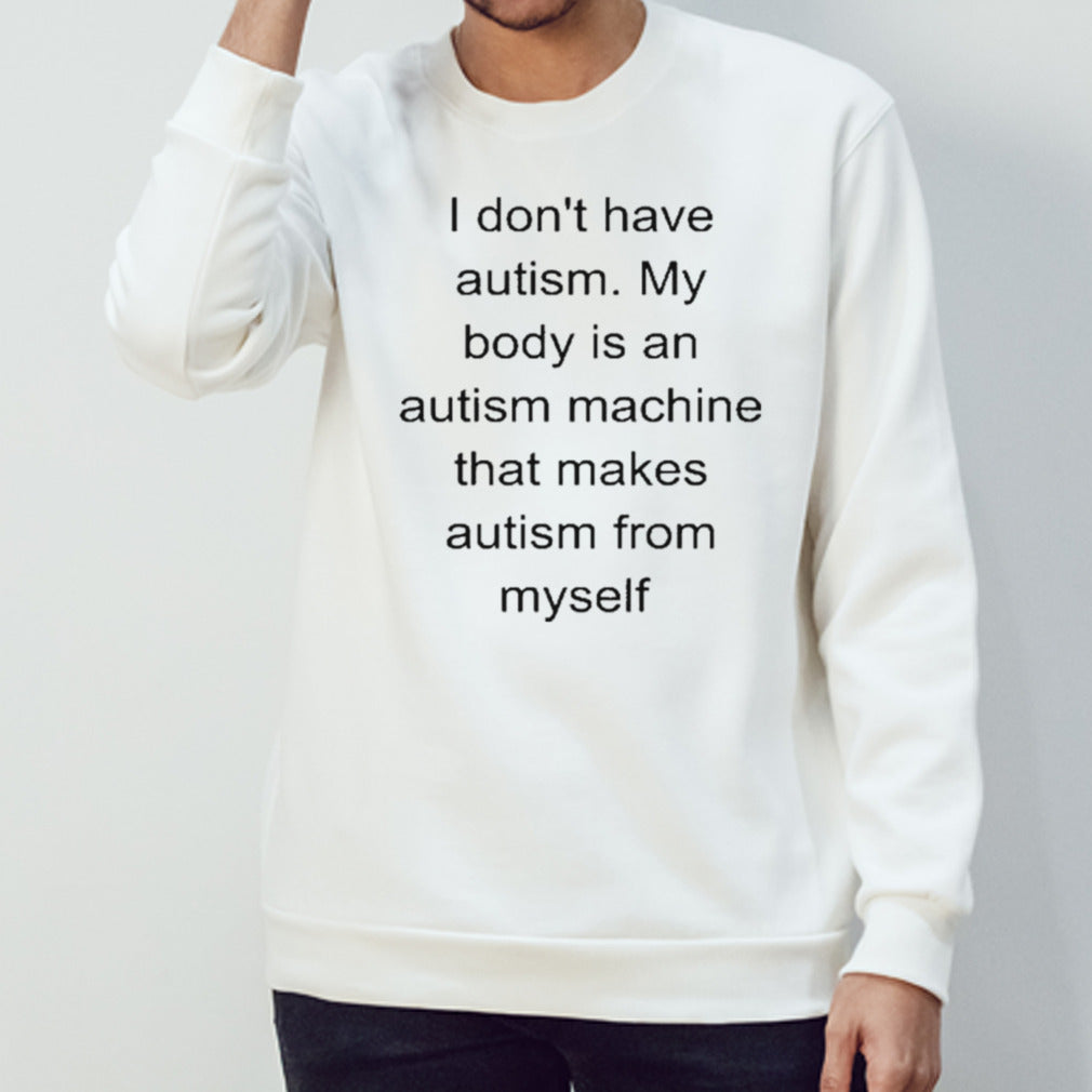 I Don’t Have Autism My Body Is An Autism Machine That Makes Autism From Myself shirt
