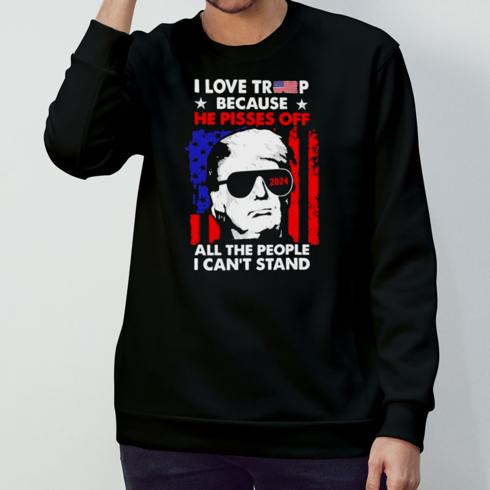 I Love Trump 2024 Because He Pisses Off All The People I Cans’t Stand Shirts