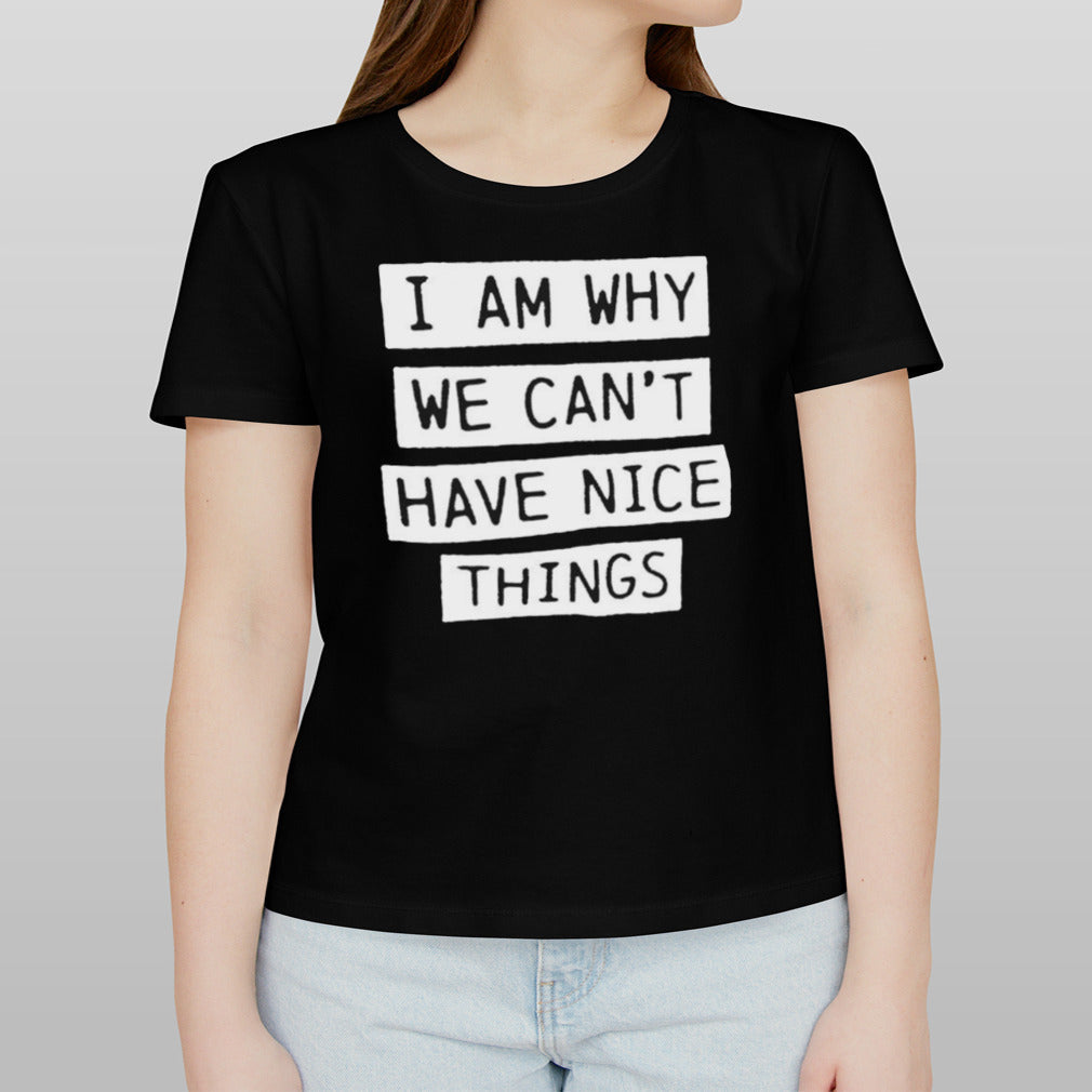 I am why we can’t have nice things shirt