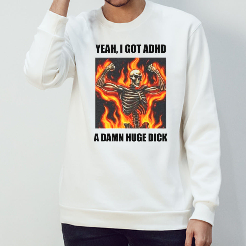 Skeleton fire yeah I got ADHD a damn huge dick shirts