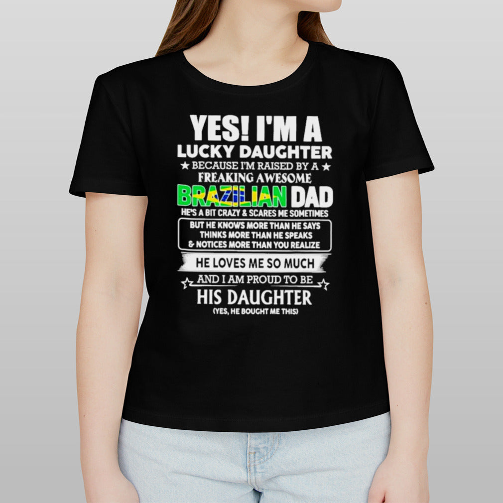 Yes, I’m Lucky Daughter Because I’m Raised By A Freaking Awesome Brazilian Dad He Loves Me So Much His Daughter shirt