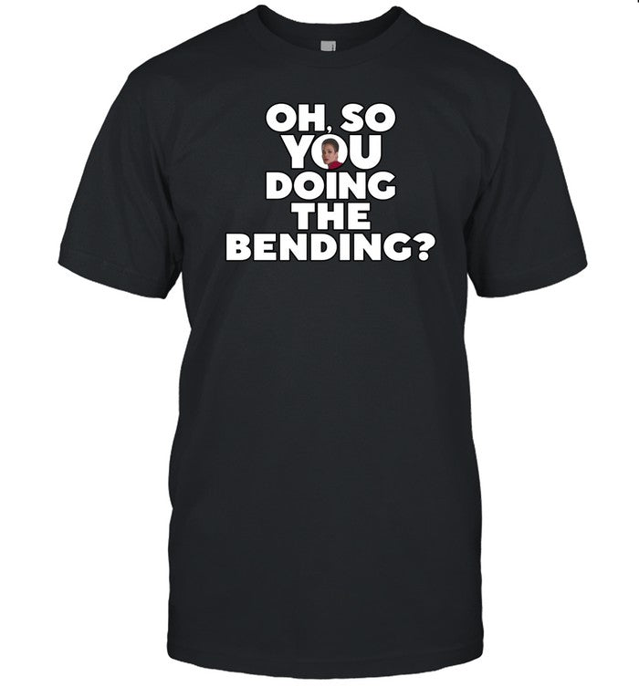 Oh So You Doing The Bending