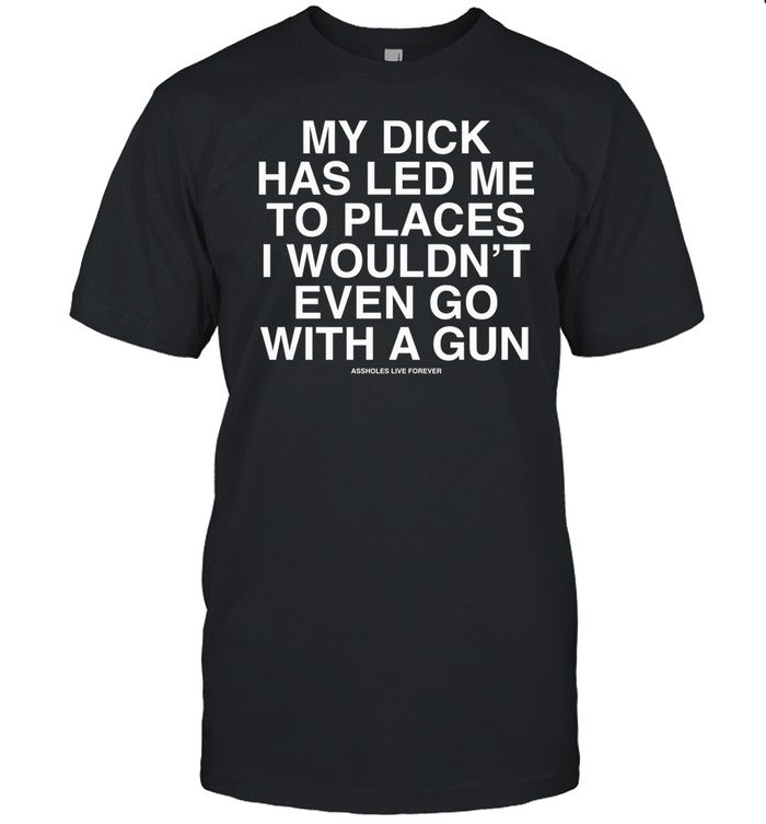 Whitepeoplehumor My Dick Has Led Me To Places I Wouldn't Even Go With A Gun Assholes Live Forever Tee