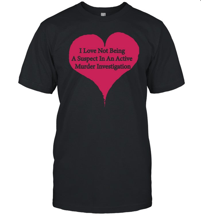 I Love Not Being A Suspect In An Active Murder Investigation Shirt, Hoodie, Sweater, Long Sleeve And Tank Top