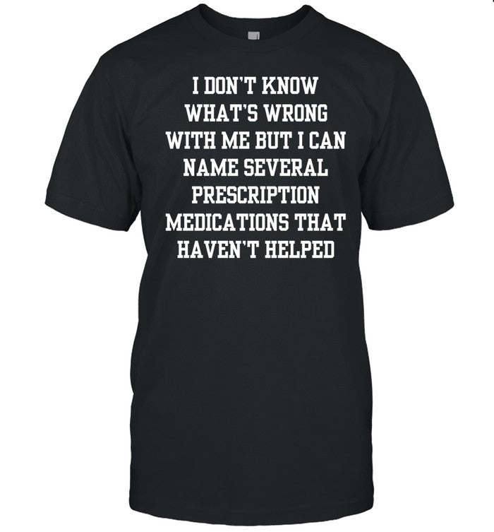 Double Cross Clothing Co I Don't Know What's Wrong With Me But I Can Name Several Prescription Medications That Haven't Helped Shirt