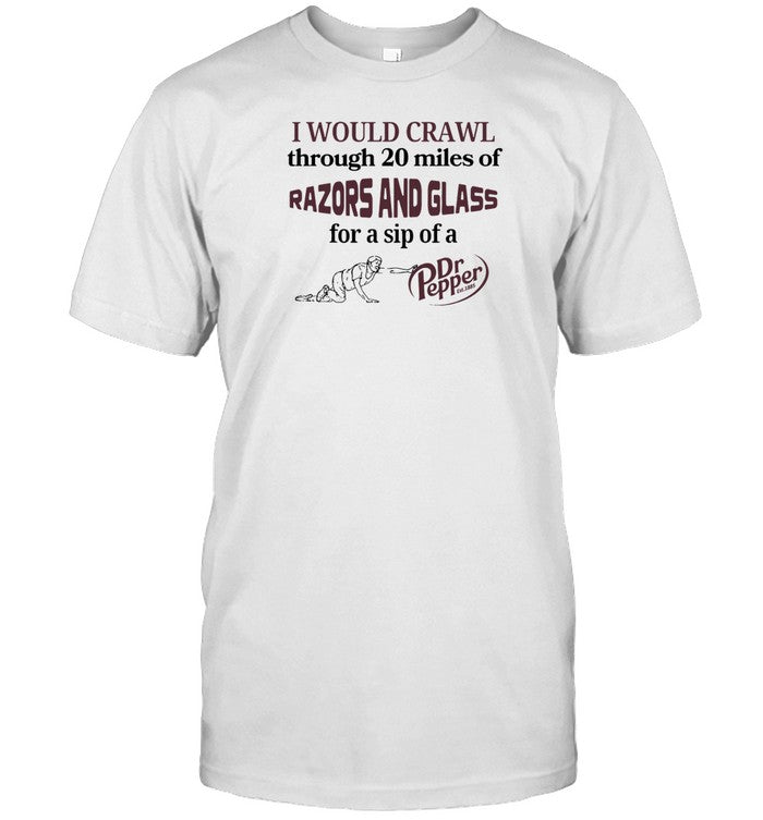 Shirt I Would Crawl Through 20 Miles Of Razors And Glass For A Sip Of A Dr Pepper