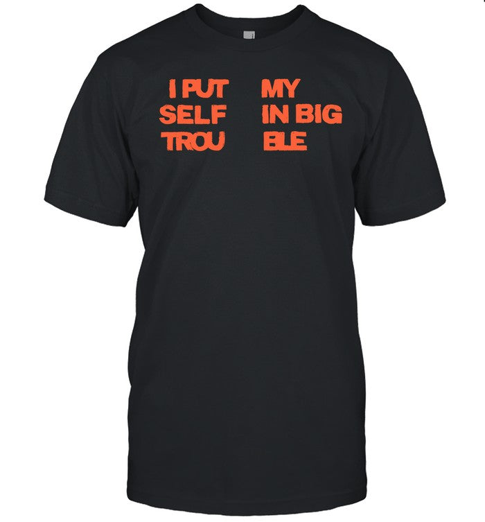 I Put My Self In Big Trouble 2024 New Tee