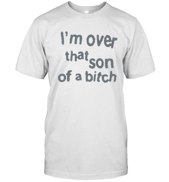 I'M Over That Son Of A Bitch Shirt