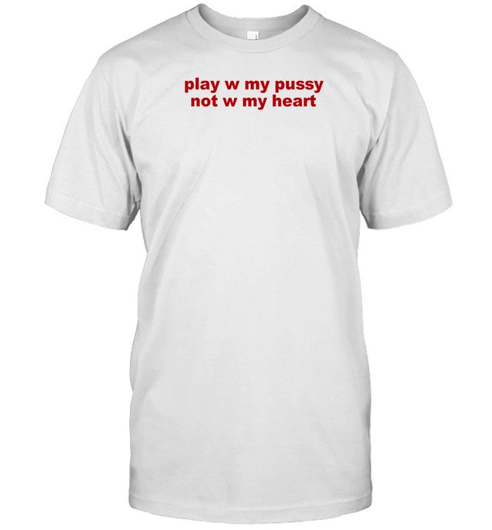 Play W Pussy Not W My Heart T-Shirt, Hoodie, Tank Top, Sweater And Long Sleeve T-Shirt