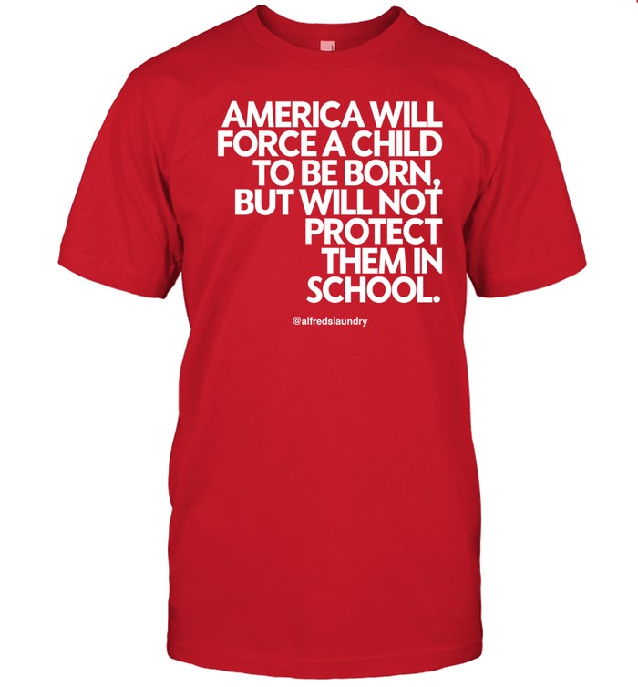 Alfredslaundry Store America Will Force A Child To Be Born But Not Protect Them In School Shirt