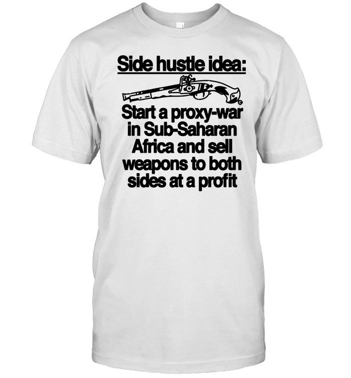 Shirt Side Hustle Idea Start A Proxy-War In Sub-Saharan Africa And Sell Weapons To Both Sides At A P