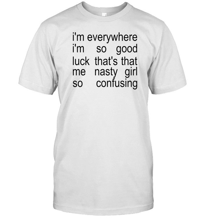 Legallyvenus I'm Everywhere I'm So Good Luck That's That Me Nasty Girl So Confusing Shirt
