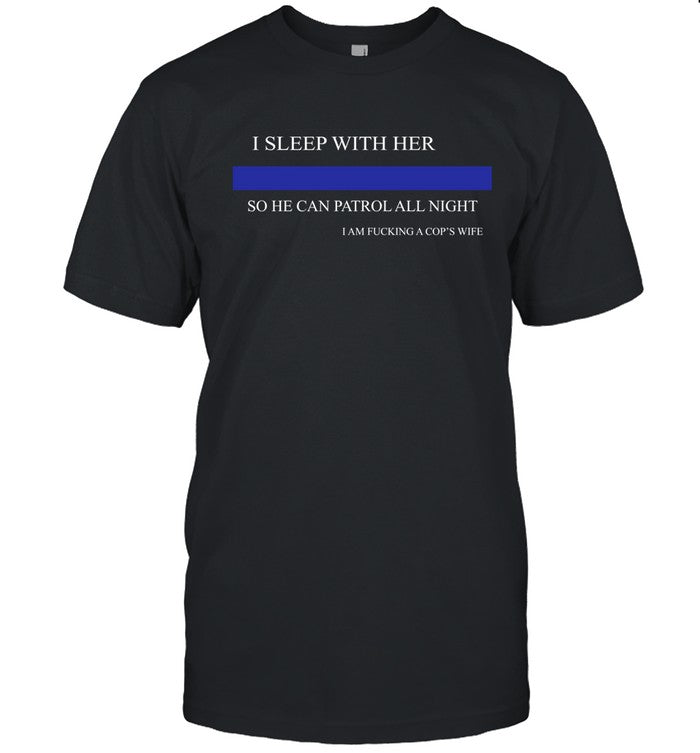 Shirt I Sleep With Her So He Can Patrol All Night I Am Fucking A Cop's Wife