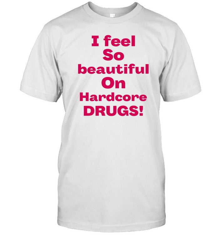 I Feel So Beautiful On Hardcore Drugs Shirt