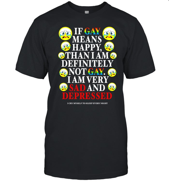 If Gay Means Happy Than I Am Definitely Not Gay I Am Very Sad And Depressed Shirt