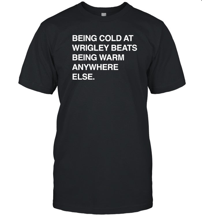 T-Shirt Being Cold At Wrigley Beats Being Warm Anywhere Else