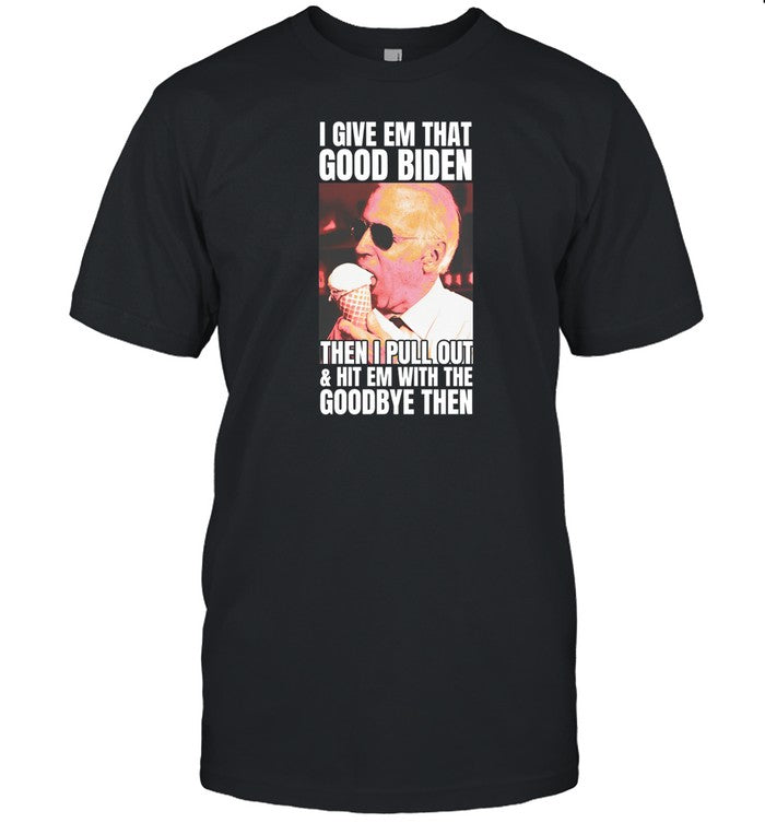 Shirt I Give Em That Good Biden