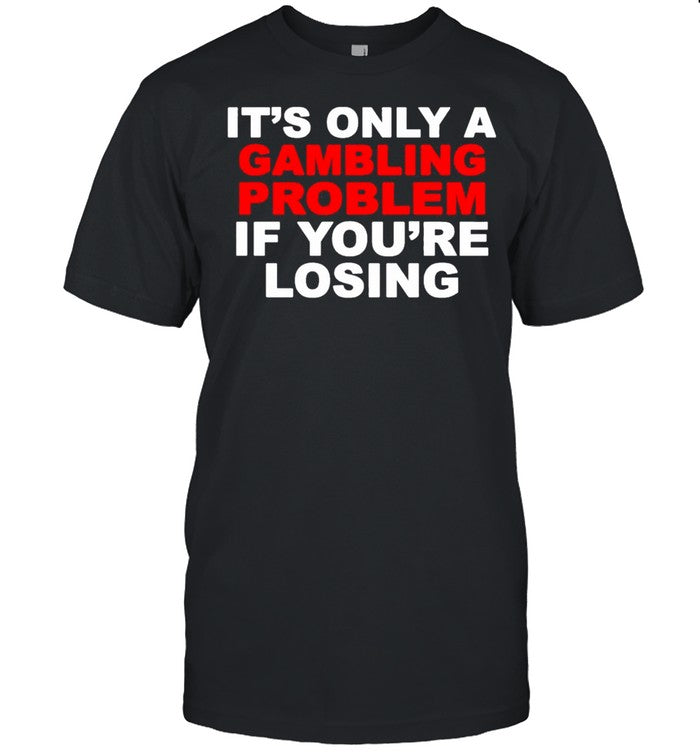 Its only a Gambling problem if youre losing shirt