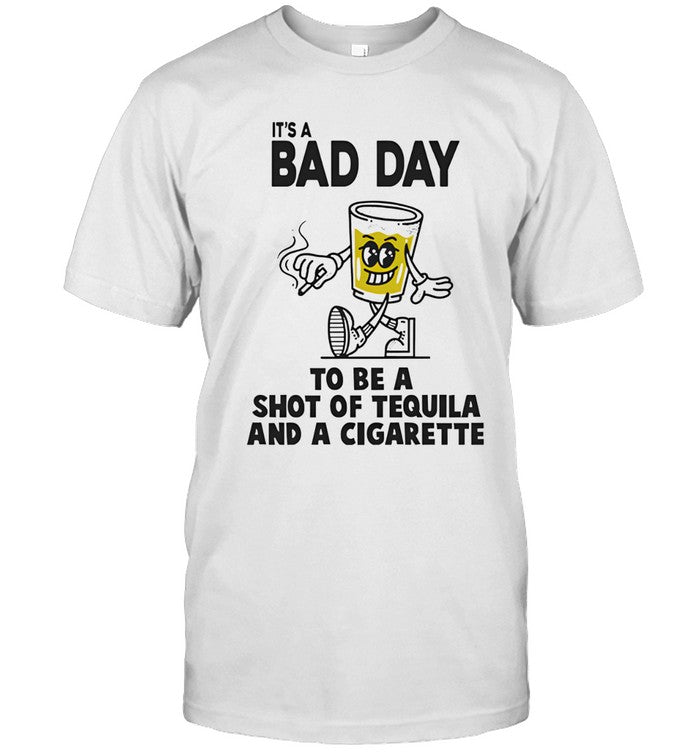 It's bad day to be a shot of tequila and a cigarette shirt