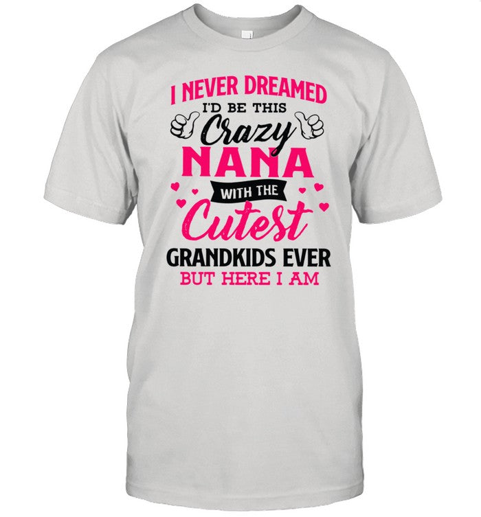 I never dreamed I’d be this crazy nana with the cutest grandkids ever but here I am shirt