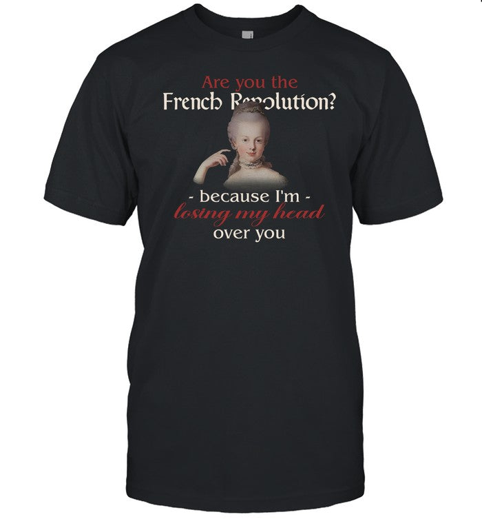 Shirt Are You The French Revolution Because I'm Losing My Head Over You