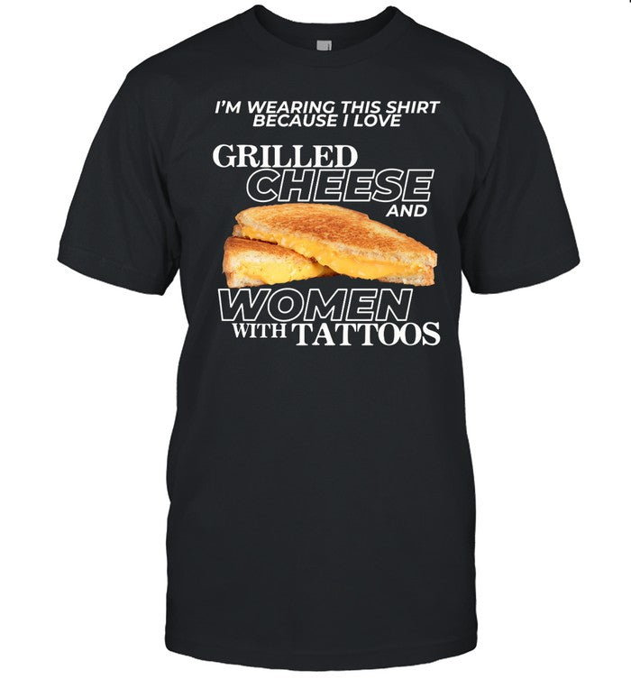 I'm Wearing This Shirt Because I Love Grilled Cheese And Women With Tattoos