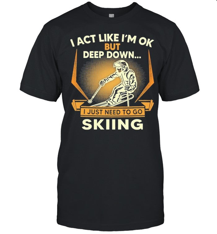 I act like Im ok But Deep down I just need to go Skiing shirt