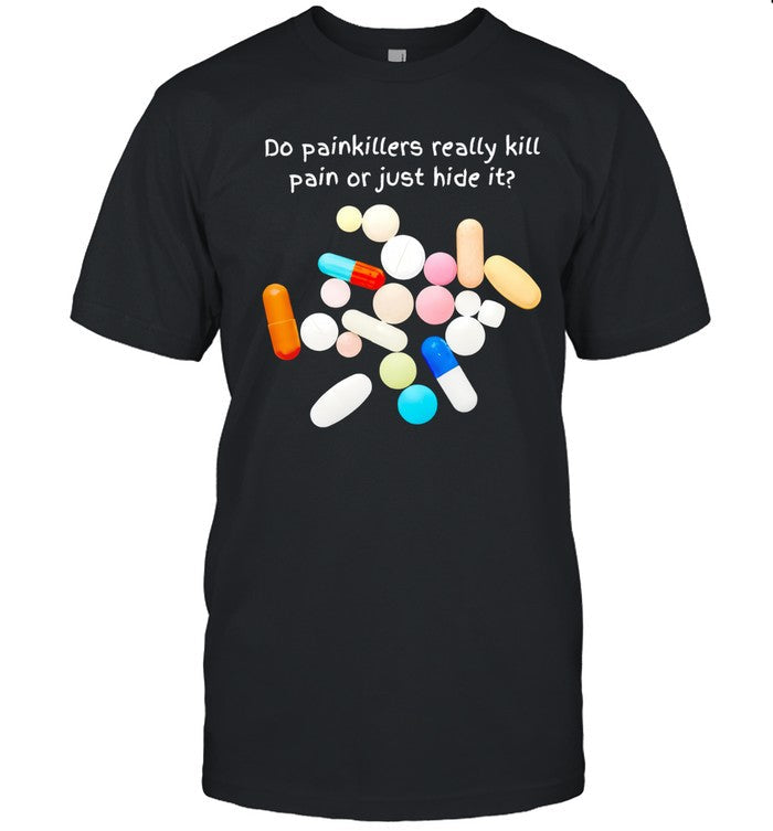 Limited Do Painkillers Really kill Pain Or Just Hide It Shirt