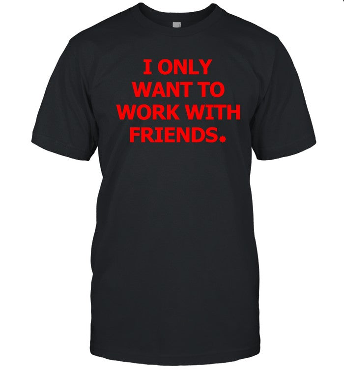 I only want to work with friends shirt