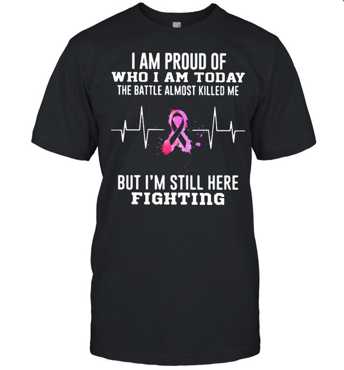 I Am Proud Of Who I Am Today The Battle Almost Killed Me But I'm Stil Here Fightiing shirt
