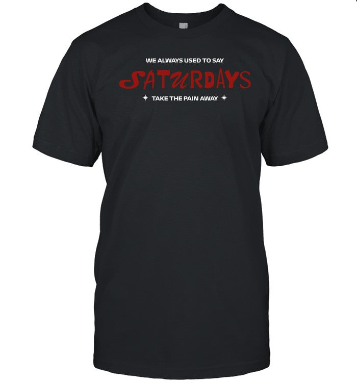Shirt 91Fkiore We Always Used To Say Saturdays Take The Pain Away