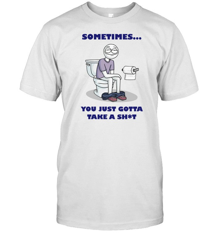 Shirt Sometimes You Just Gotta Take A Shit