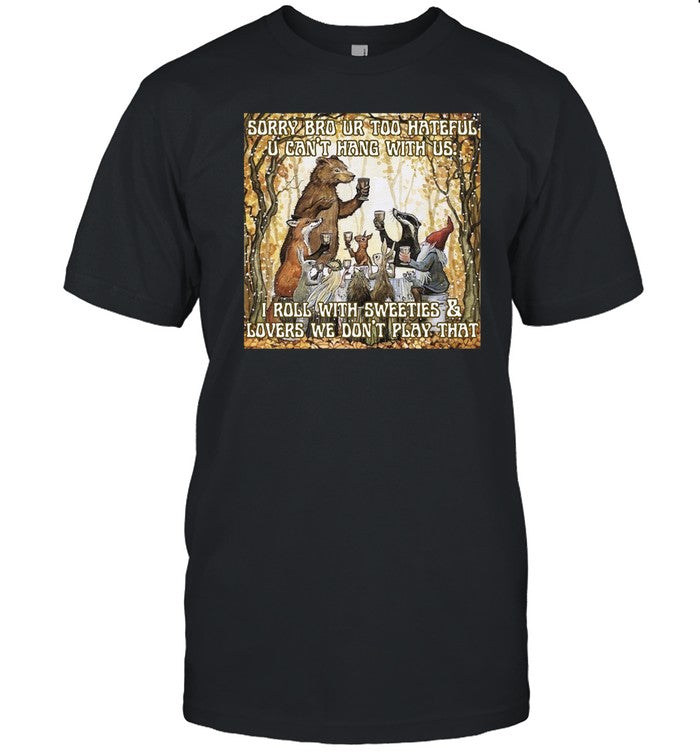 Shirt Sorry Bro Ur Too Hateful U Can't Hang With Us. I Roll With Sweeties & Lovers We Don't Play Tha