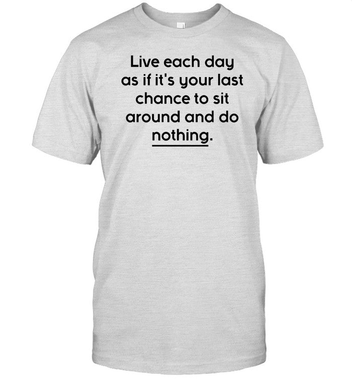 Live Each Day As If It's Your Last Chance To Sit Around And Do Nothing Shirt