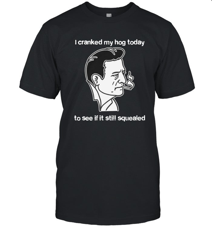 I Cranked My Hog Today To See If It Still Squealed New Shirt