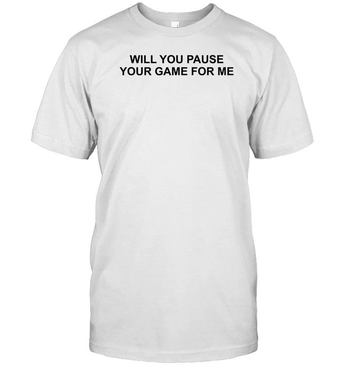 Shirt Will You Pause Your Game For Me