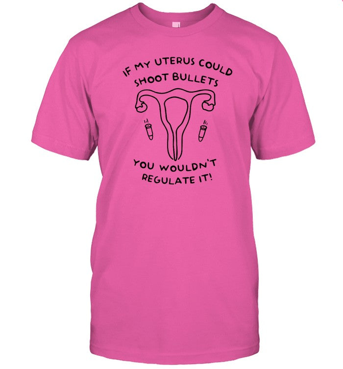 If My Uterus Could Shoot Bullets You Wouldn't Regulate It! Tee