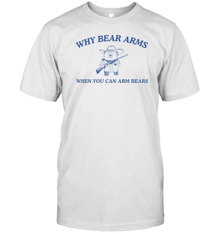 Shirt Why Bear Arms When You Can Arm Bears