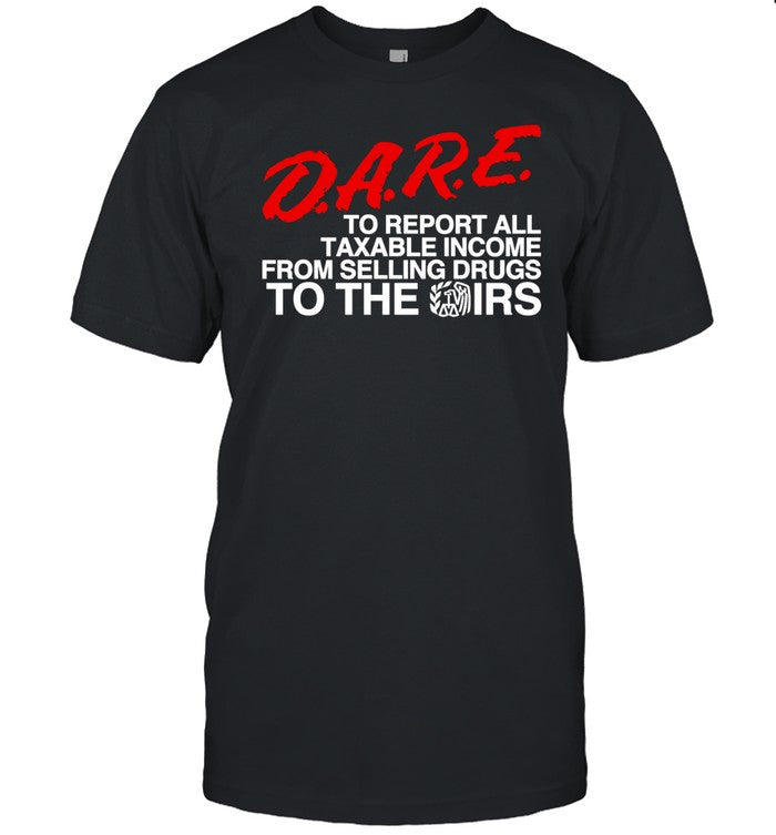 Shirt D.A.R.E. To Report All Taxable Income From Selling Drugs To The Irs