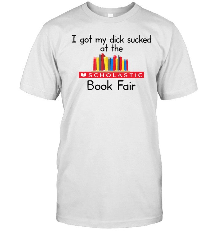 I Got My Dick Sucked At The Scholastic Book Fair Tee